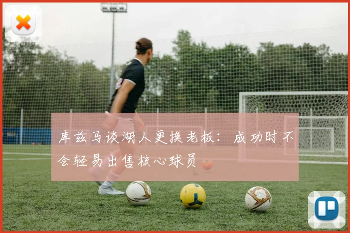 库兹马谈湖人更换老板：成功时不会轻易出售核心球员