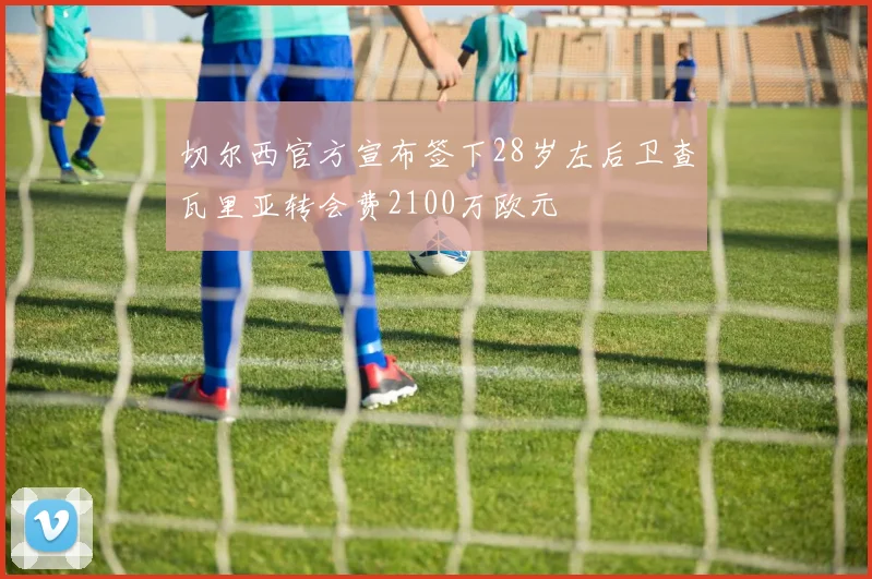 切尔西官方宣布签下28岁左后卫查瓦里亚转会费2100万欧元